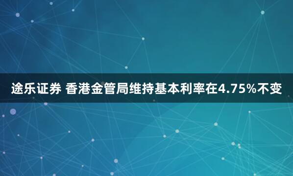 途乐证券 香港金管局维持基本利率在4.75%不变