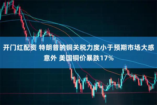 开门红配资 特朗普的铜关税力度小于预期市场大感意外 美国铜价暴跌17%