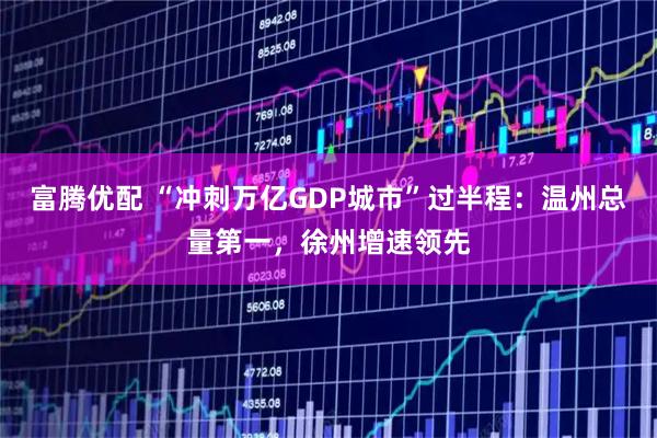 富腾优配 “冲刺万亿GDP城市”过半程：温州总量第一，徐州增速领先