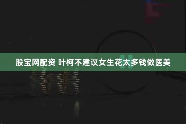 股宝网配资 叶柯不建议女生花太多钱做医美