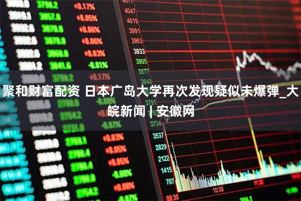 聚和财富配资 日本广岛大学再次发现疑似未爆弹_大皖新闻 | 安徽网