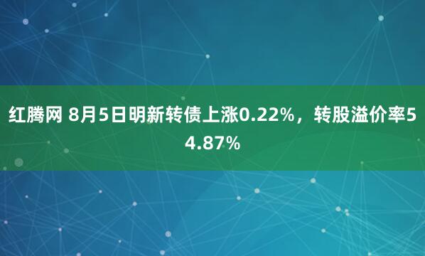 红腾网 8月5日明新转债上涨0.22%，转股溢价率54.87%