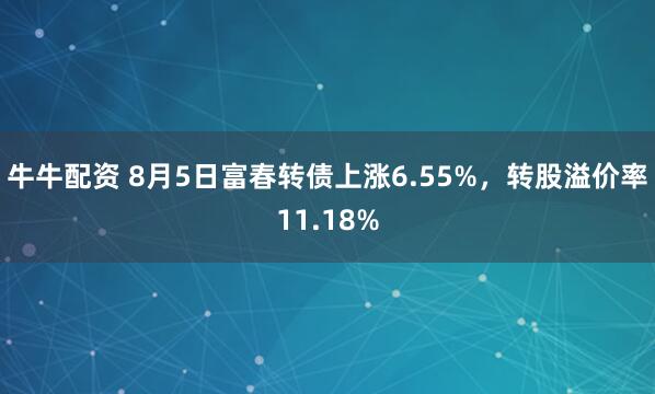牛牛配资 8月5日富春转债上涨6.55%，转股溢价率11.18%