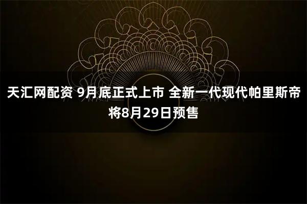 天汇网配资 9月底正式上市 全新一代现代帕里斯帝将8月29日预售