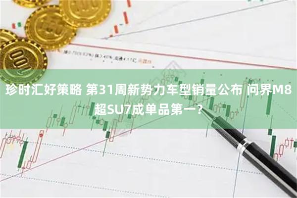 珍时汇好策略 第31周新势力车型销量公布 问界M8超SU7成单品第一？