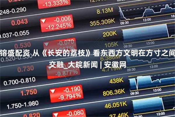 镕盛配资 从《长安的荔枝》看东西方文明在方寸之间交融_大皖新闻 | 安徽网