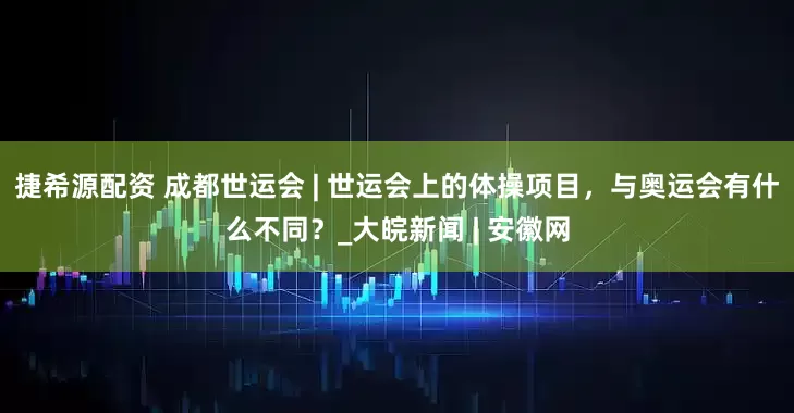 捷希源配资 成都世运会 | 世运会上的体操项目，与奥运会有什么不同？_大皖新闻 | 安徽网