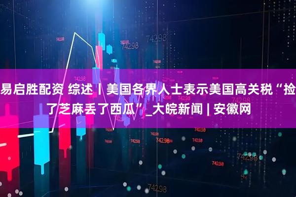 易启胜配资 综述丨美国各界人士表示美国高关税“捡了芝麻丢了西瓜”_大皖新闻 | 安徽网