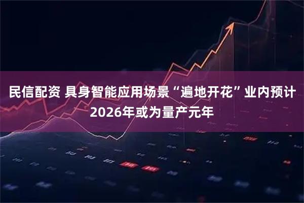 民信配资 具身智能应用场景“遍地开花”业内预计2026年或为量产元年
