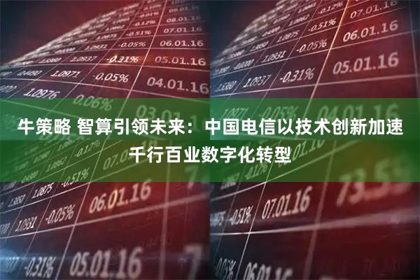 牛策略 智算引领未来：中国电信以技术创新加速千行百业数字化转型