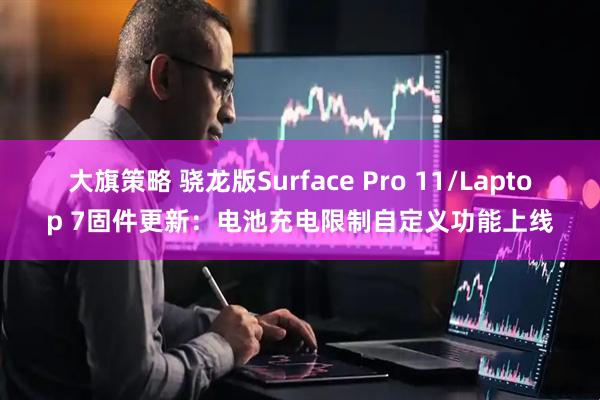 大旗策略 骁龙版Surface Pro 11/Laptop 7固件更新:电池充电限制自定义功能上线