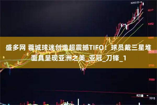 盛多网 蓉城球迷创造超震撼TIFO！球员戴三星堆面具呈现亚洲之美_亚冠_刀锋_1