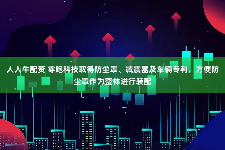 人人牛配资 零跑科技取得防尘罩、减震器及车辆专利,方便防尘罩作为整体进行装配