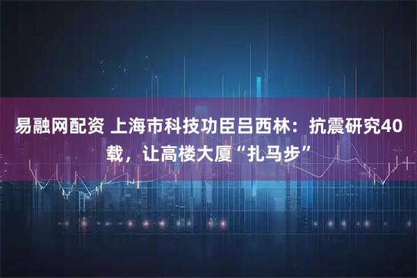 易融网配资 上海市科技功臣吕西林：抗震研究40载，让高楼大厦“扎马步”