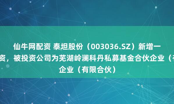 仙牛网配资 泰坦股份（003036.SZ）新增一起对外投资，被投资公司为芜湖岭澜科丹私募基金合伙企业（有限合伙）