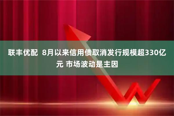 联丰优配  8月以来信用债取消发行规模超330亿元 市场波动是主因