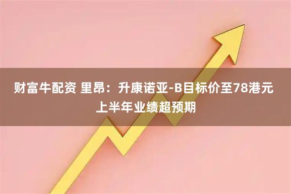 财富牛配资 里昂：升康诺亚-B目标价至78港元 上半年业绩超预期