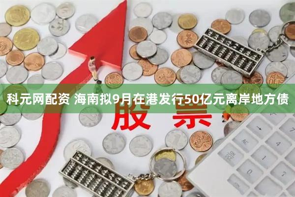 科元网配资 海南拟9月在港发行50亿元离岸地方债