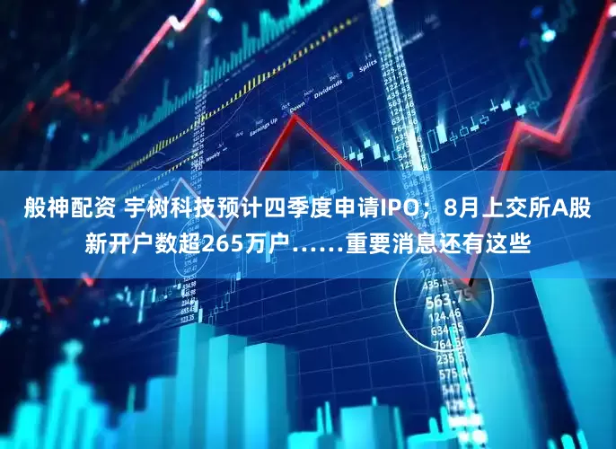 般神配资 宇树科技预计四季度申请IPO；8月上交所A股新开户数超265万户……重要消息还有这些