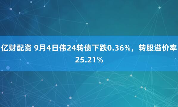 亿财配资 9月4日伟24转债下跌0.36%，转股溢价率25.21%