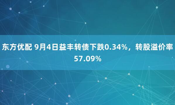 东方优配 9月4日益丰转债下跌0.34%，转股溢价率57.09%