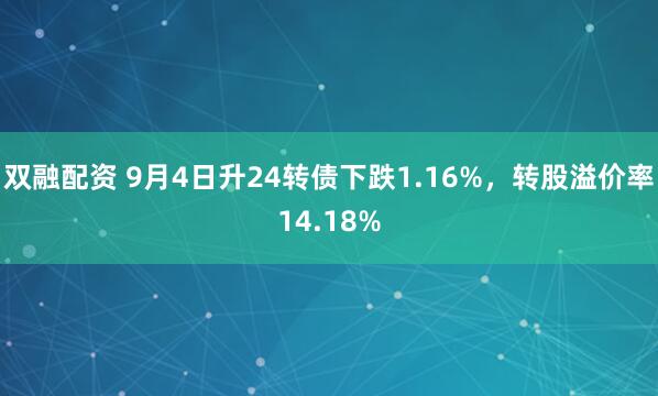 双融配资 9月4日升24转债下跌1.16%，转股溢价率14.18%