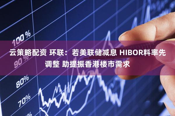 云策略配资 环联：若美联储减息 HIBOR料率先调整 助提振香港楼市需求