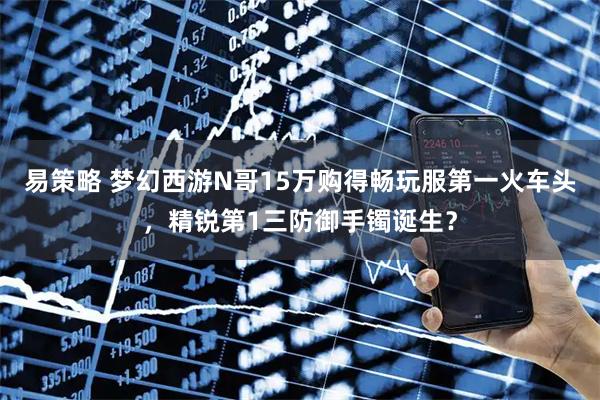 易策略 梦幻西游N哥15万购得畅玩服第一火车头,精锐第1三防御手镯诞生?