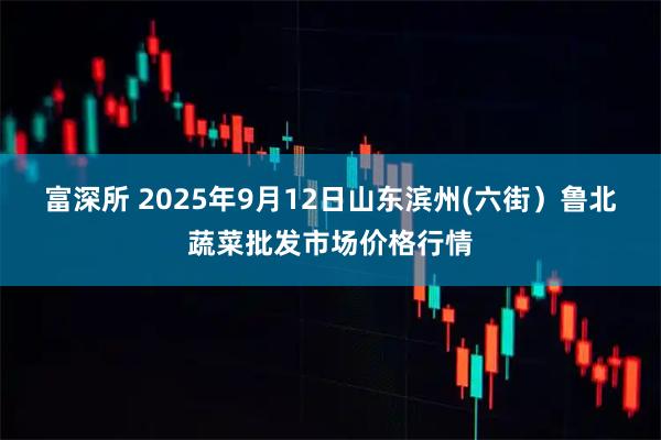 富深所 2025年9月12日山东滨州(六街）鲁北蔬菜批发市场价格行情