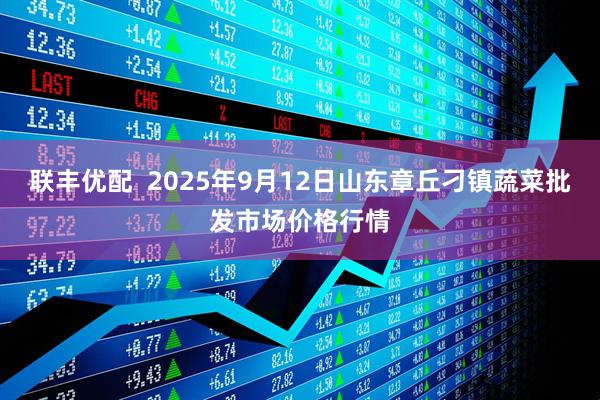 联丰优配  2025年9月12日山东章丘刁镇蔬菜批发市场价格行情