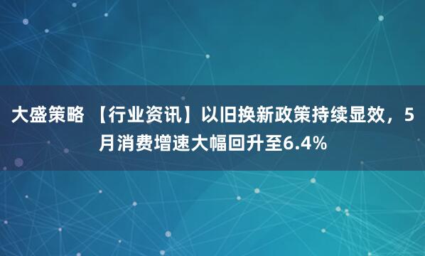 大盛策略 【行业资讯】以旧换新政策持续显效,5月消费增速大幅回升至6.4%