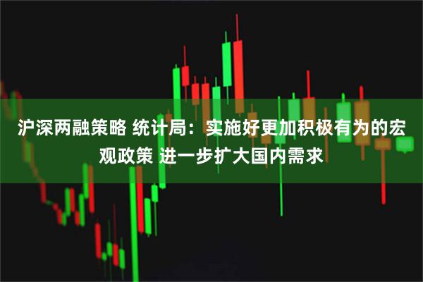 沪深两融策略 统计局：实施好更加积极有为的宏观政策 进一步扩大国内需求