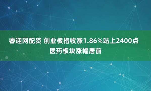 睿迎网配资 创业板指收涨1.86%站上2400点  医药板块涨幅居前