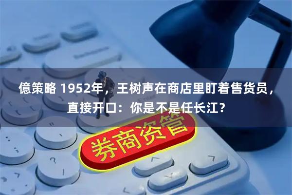 億策略 1952年，王树声在商店里盯着售货员，直接开口：你是不是任长江？