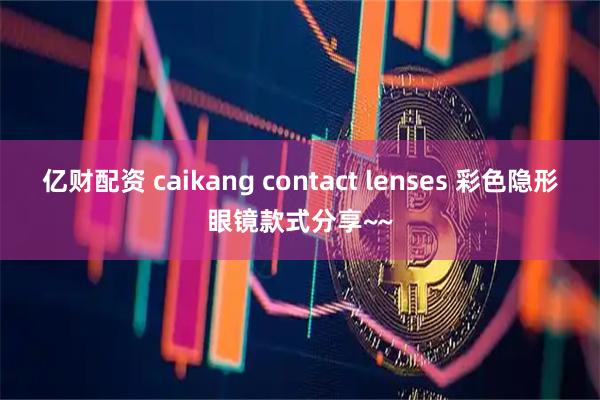 亿财配资 caikang contact lenses 彩色隐形眼镜款式分享~~