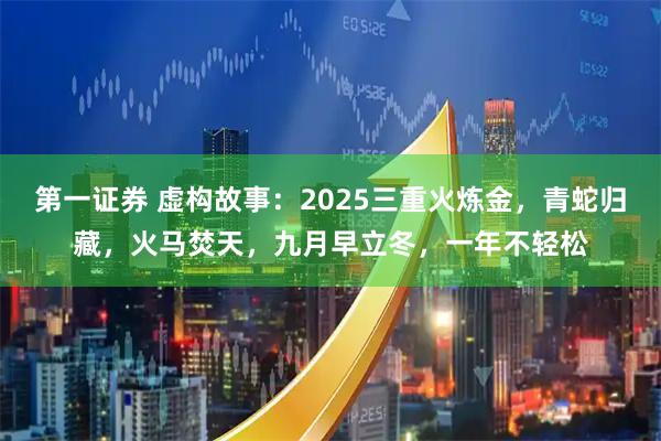 第一证券 虚构故事：2025三重火炼金，青蛇归藏，火马焚天，九月早立冬，一年不轻松