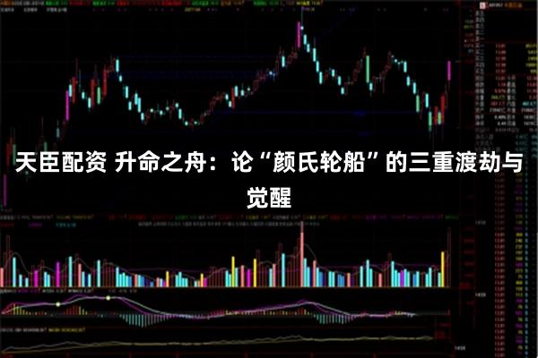 天臣配资 升命之舟：论“颜氏轮船”的三重渡劫与觉醒