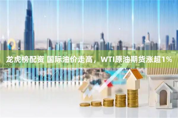 龙虎榜配资 国际油价走高，WTI原油期货涨超1%