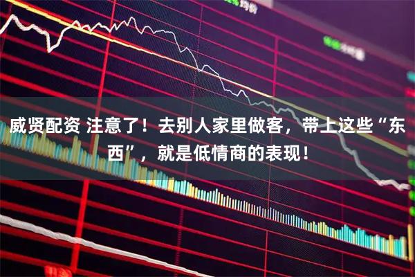 威贤配资 注意了！去别人家里做客，带上这些“东西”，就是低情商的表现！