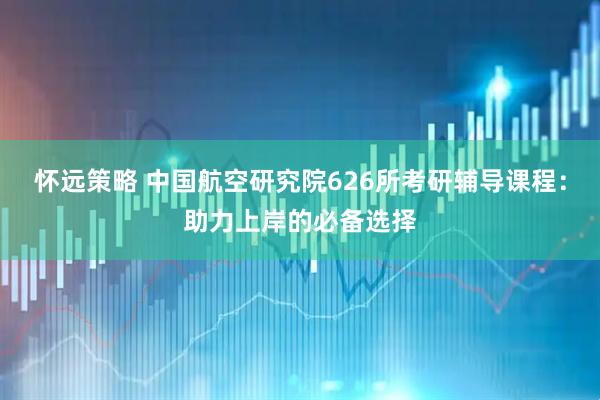 怀远策略 中国航空研究院626所考研辅导课程：助力上岸的必备选择