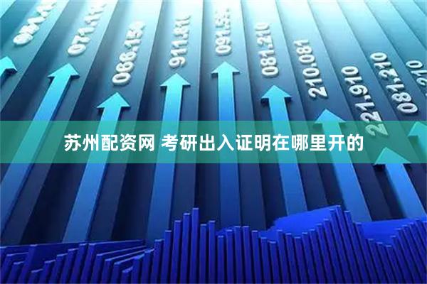 苏州配资网 考研出入证明在哪里开的
