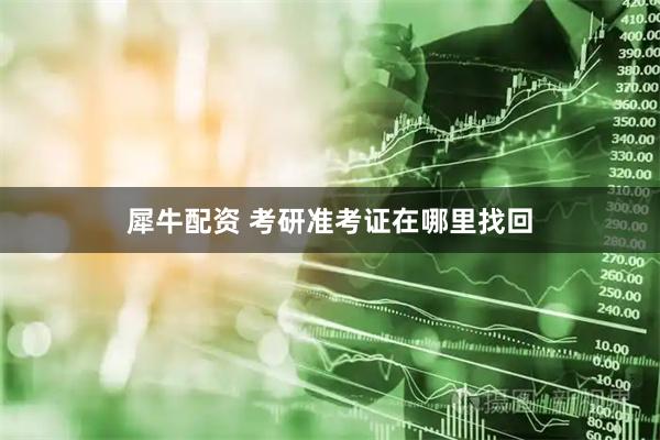 犀牛配资 考研准考证在哪里找回