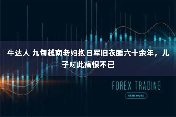 牛达人 九旬越南老妇抱日军旧衣睡六十余年，儿子对此痛恨不已