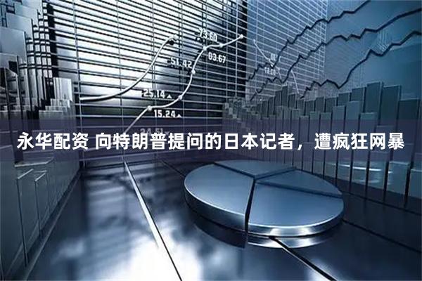 永华配资 向特朗普提问的日本记者，遭疯狂网暴