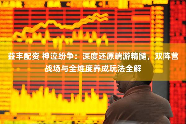 益丰配资 神泣纷争:深度还原端游精髓,双阵营战场与全维度养成玩法全解