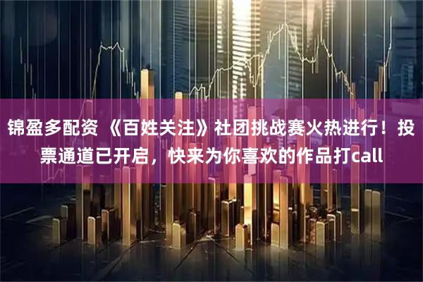 锦盈多配资 《百姓关注》社团挑战赛火热进行！投票通道已开启，快来为你喜欢的作品打call