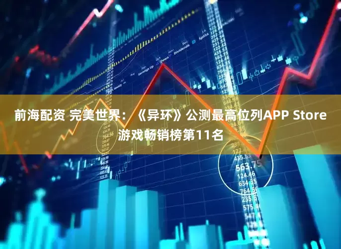 前海配资 完美世界:《异环》公测最高位列APP Store游戏畅销榜第11名