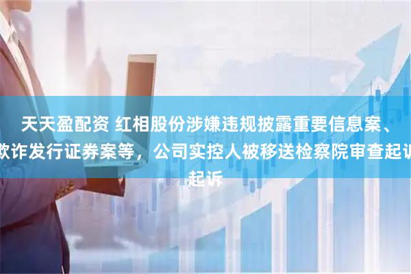 天天盈配资 红相股份涉嫌违规披露重要信息案、欺诈发行证券案等,公司实控人被移送检察院审查起诉