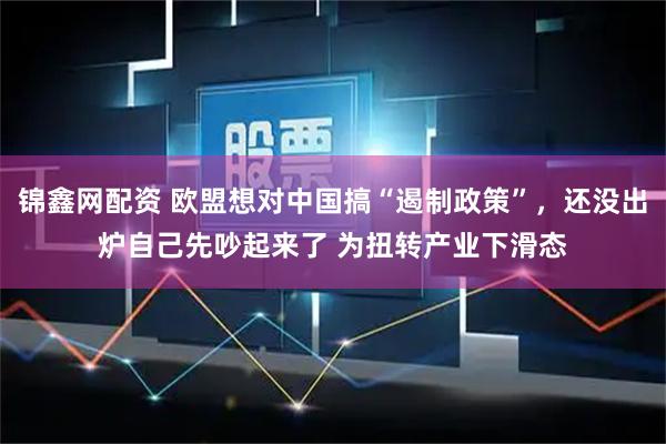 锦鑫网配资 欧盟想对中国搞“遏制政策”,还没出炉自己先吵起来了 为扭转产业下滑态